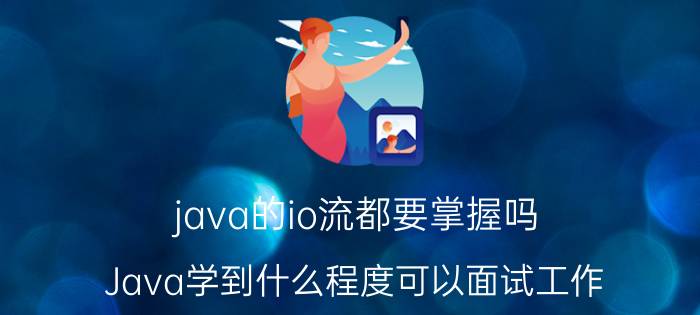 java的io流都要掌握吗 Java学到什么程度可以面试工作？